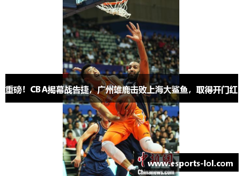 重磅！CBA揭幕战告捷，广州雄鹿击败上海大鲨鱼，取得开门红